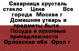 Сахарница хрусталь стекло  › Цена ­ 100 - Все города, Москва г. Домашняя утварь и предметы быта » Посуда и кухонные принадлежности   . Орловская обл.,Орел г.